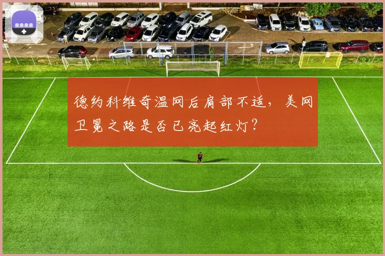 德约科维奇温网后肩部不适,美网卫冕之路是否已亮起红灯?