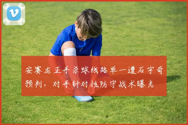 安赛龙正手杀球线路单一遭石宇奇预判,对手针对性防守战术曝光