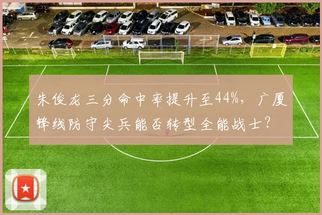朱俊龙三分命中率提升至44%,广厦锋线防守尖兵能否转型全能战士?