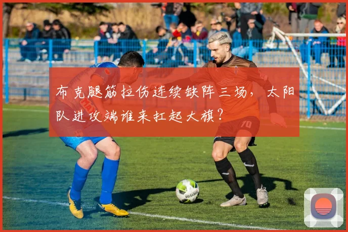布克腿筋拉伤连续缺阵三场,太阳队进攻端谁来扛起大旗?