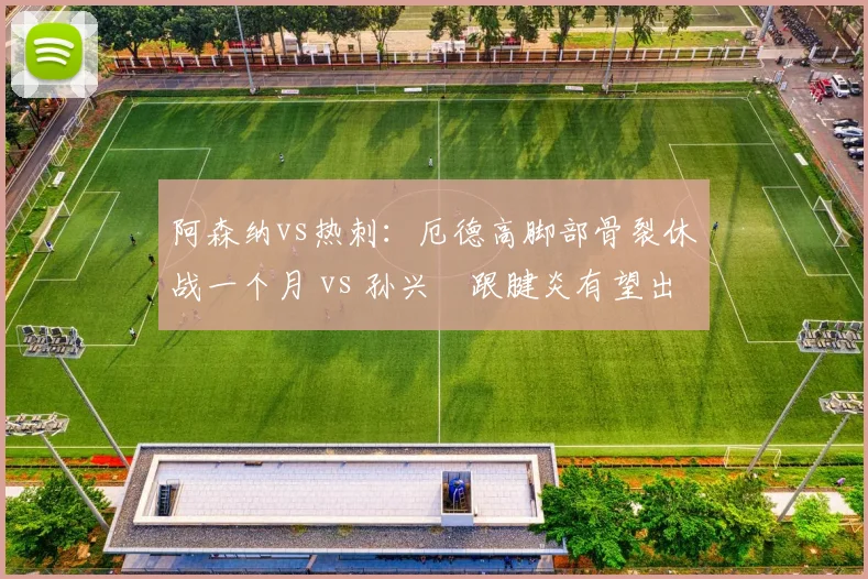 阿森纳vs热刺:厄德高脚部骨裂休战一个月 vs 孙兴慜跟腱炎有望出场